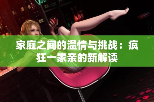 家庭之间的温情与挑战：疯狂一家亲的新解读