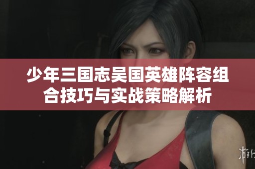 少年三国志吴国英雄阵容组合技巧与实战策略解析