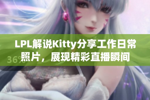 LPL解说Kitty分享工作日常照片，展现精彩直播瞬间