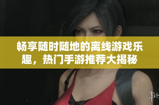 畅享随时随地的离线游戏乐趣，热门手游推荐大揭秘