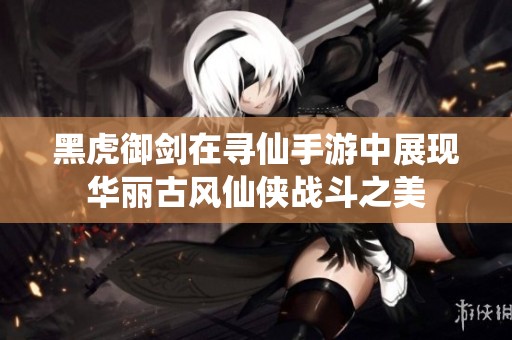 黑虎御剑在寻仙手游中展现华丽古风仙侠战斗之美