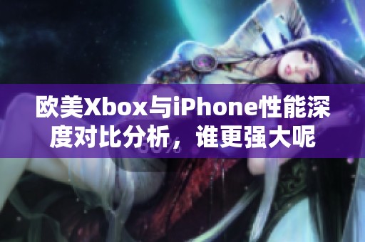 欧美Xbox与iPhone性能深度对比分析，谁更强大呢