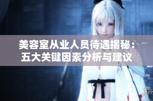 美容室从业人员待遇揭秘：五大关键因素分析与建议