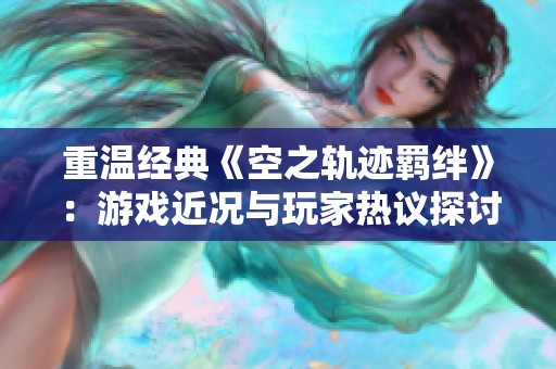 重温经典《空之轨迹羁绊》：游戏近况与玩家热议探讨