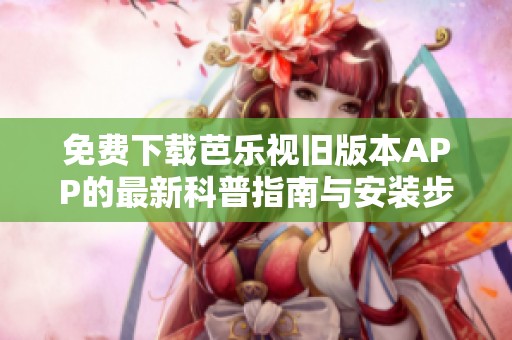 免费下载芭乐视旧版本APP的最新科普指南与安装步骤