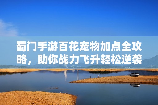 蜀门手游百花宠物加点全攻略，助你战力飞升轻松逆袭