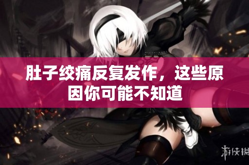 肚子绞痛反复发作，这些原因你可能不知道
