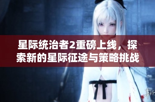 星际统治者2重磅上线，探索新的星际征途与策略挑战！