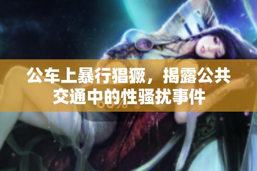 公车上暴行猖獗，揭露公共交通中的性骚扰事件