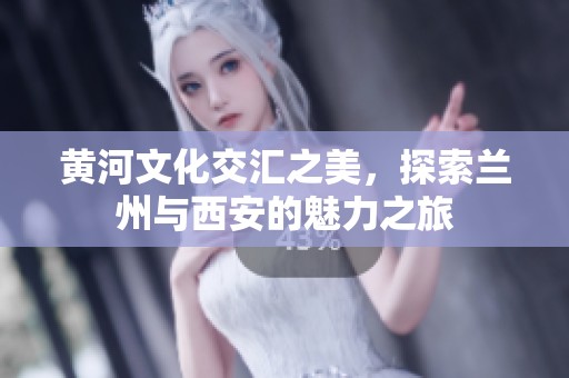 黄河文化交汇之美，探索兰州与西安的魅力之旅