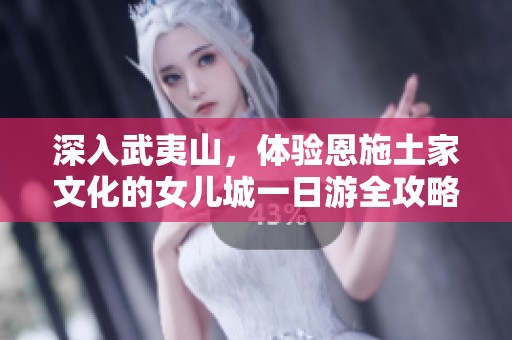 深入武夷山，体验恩施土家文化的女儿城一日游全攻略