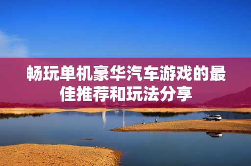 畅玩单机豪华汽车游戏的最佳推荐和玩法分享