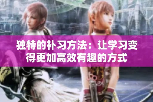 独特的补习方法：让学习变得更加高效有趣的方式
