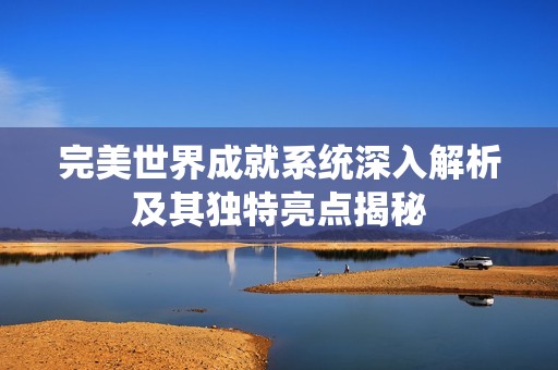 完美世界成就系统深入解析及其独特亮点揭秘