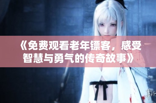 《免费观看老年镖客，感受智慧与勇气的传奇故事》