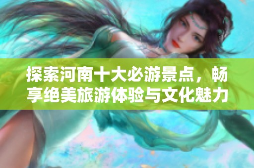 探索河南十大必游景点，畅享绝美旅游体验与文化魅力