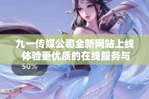 九一传媒公司全新网站上线 体验更优质的在线服务与互动