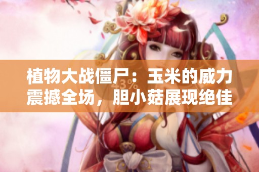 植物大战僵尸：玉米的威力震撼全场，胆小菇展现绝佳勇气！