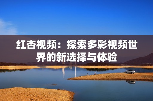 红杏视频：探索多彩视频世界的新选择与体验