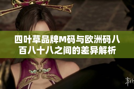 四叶草品牌M码与欧洲码八百八十八之间的差异解析