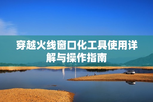 穿越火线窗口化工具使用详解与操作指南