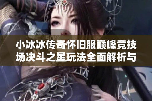 小冰冰传奇怀旧服巅峰竞技场决斗之星玩法全面解析与关键任务攻略