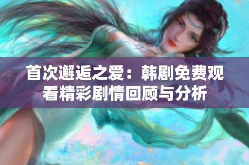 首次邂逅之爱：韩剧免费观看精彩剧情回顾与分析
