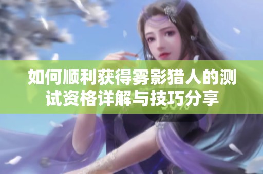 如何顺利获得雾影猎人的测试资格详解与技巧分享
