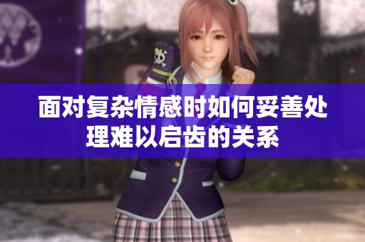 面对复杂情感时如何妥善处理难以启齿的关系