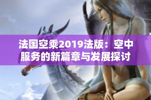 法国空乘2019法版：空中服务的新篇章与发展探讨