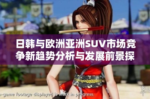 日韩与欧洲亚洲SUV市场竞争新趋势分析与发展前景探讨