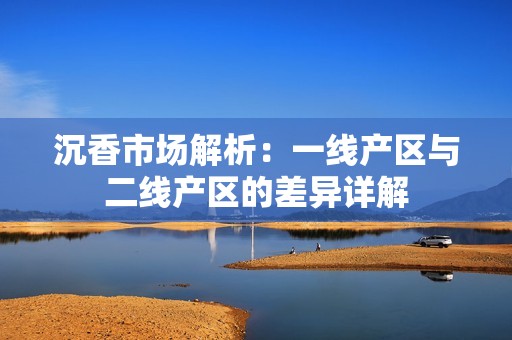 沉香市场解析：一线产区与二线产区的差异详解