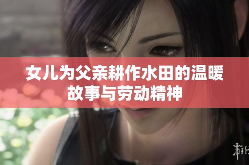 女儿为父亲耕作水田的温暖故事与劳动精神