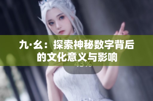九·幺：探索神秘数字背后的文化意义与影响