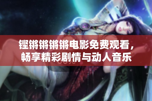 铿锵锵锵锵电影免费观看，畅享精彩剧情与动人音乐