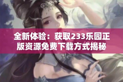 全新体验：获取233乐园正版资源免费下载方式揭秘