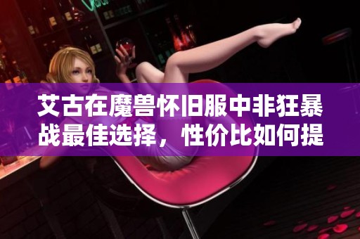 艾古在魔兽怀旧服中非狂暴战最佳选择，性价比如何提升分析