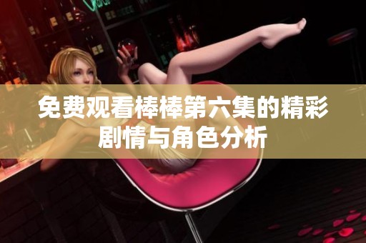 免费观看棒棒第六集的精彩剧情与角色分析