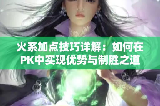 火系加点技巧详解：如何在PK中实现优势与制胜之道