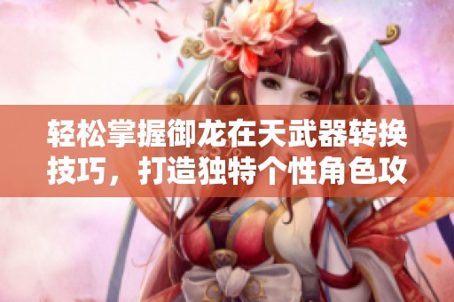 轻松掌握御龙在天武器转换技巧，打造独特个性角色攻略！