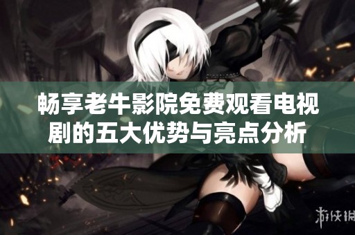 畅享老牛影院免费观看电视剧的五大优势与亮点分析