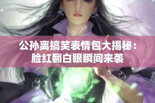 公孙离搞笑表情包大揭秘：脸红翻白眼瞬间来袭