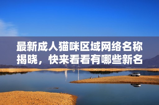 最新成人猫咪区域网络名称揭晓，快来看看有哪些新名字！