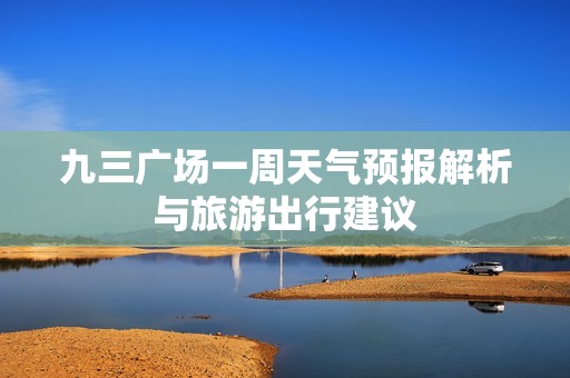 九三广场一周天气预报解析与旅游出行建议