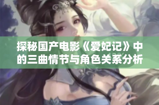 探秘国产电影《爱妃记》中的三曲情节与角色关系分析