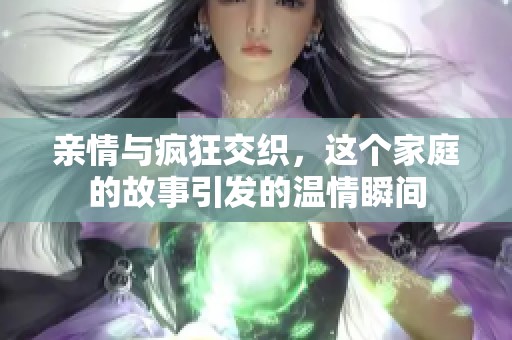 亲情与疯狂交织，这个家庭的故事引发的温情瞬间