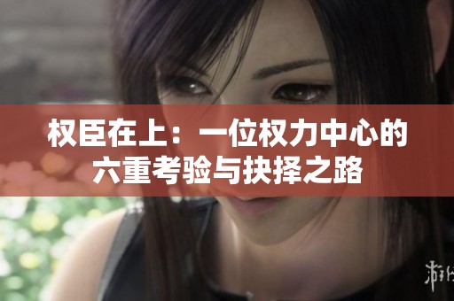 权臣在上：一位权力中心的六重考验与抉择之路