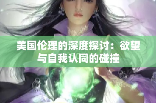 美国伦理的深度探讨：欲望与自我认同的碰撞