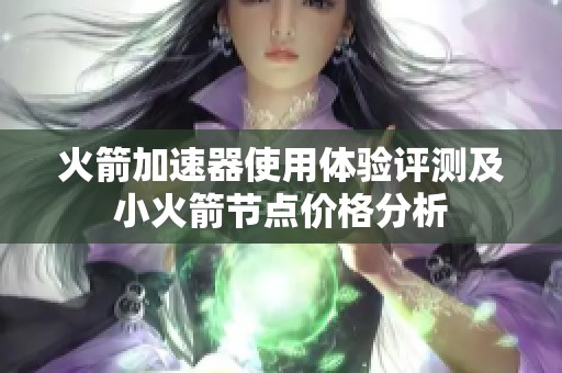 火箭加速器使用体验评测及小火箭节点价格分析