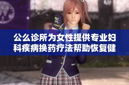 公么诊所为女性提供专业妇科疾病换药疗法帮助恢复健康